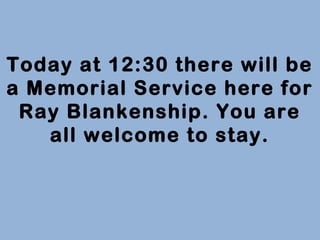 Today at 12:30 there will be
a Memorial Service here for
Ray Blankenship. You are
all welcome to stay.
 