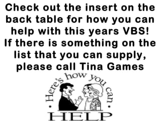 Check out the insert on the
back table for how you can
help with this years VBS!
If there is something on the
list that you can supply,
please call Tina Games
ASAP
 