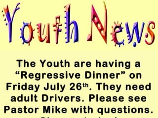 The Youth are having a
“Regressive Dinner” on
Friday July 26th
. They need
adult Drivers. Please see
Pastor Mike with questions.
 
