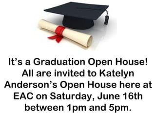 It’s a Graduation Open House!
     All are invited to Katelyn
Anderson’s Open House here at
   EAC on Saturday, June 16th
      between 1pm and 5pm.
 