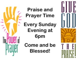 Praise and
Prayer Time
Every Sunday
 Evening at
    6pm
Come and be
  Blessed!
 