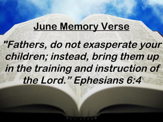 June Memory Verse
"Fathers, do not exasperate your
 children; instead, bring them up
 in the training and instruction of
     the Lord.” Ephesians 6:4
 