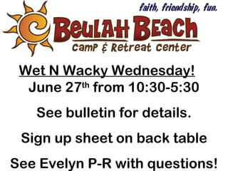 Wet N Wacky Wednesday!
  June 27th from 10:30-5:30
   See bulletin for details.
 Sign up sheet on back table
See Evelyn P-R with questions!
 