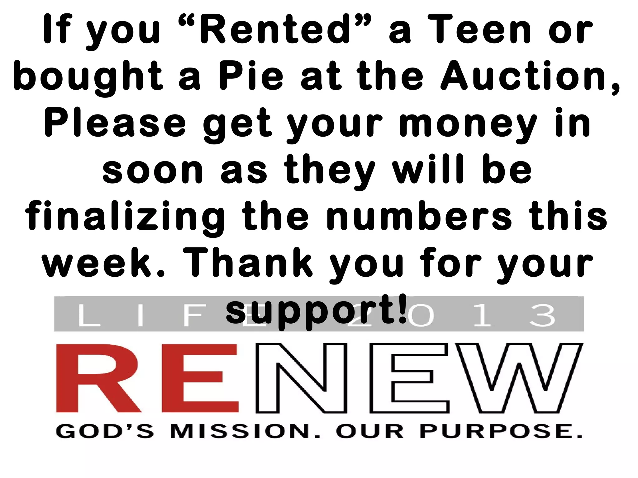 If you “Rented” a Teen or
bought a Pie at the Auction,
Please get your money in
soon as they will be
finalizing the numbers this
week. Thank you for your
support!