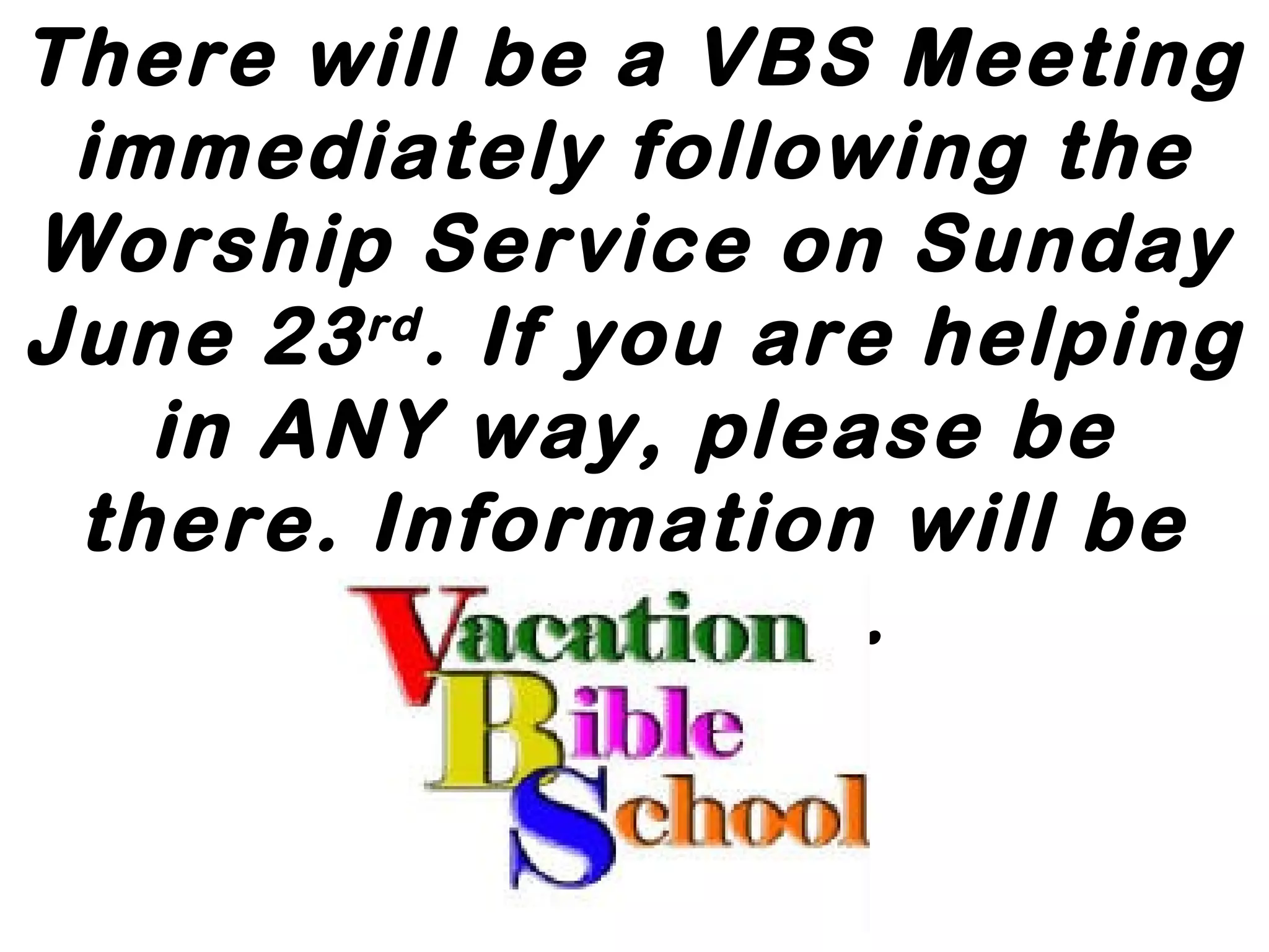 There will be a VBS Meeting
immediately following the
Worship Service on Sunday
June 23rd
. If you are helping
in ANY way, please be
there. Information will be
distributed.