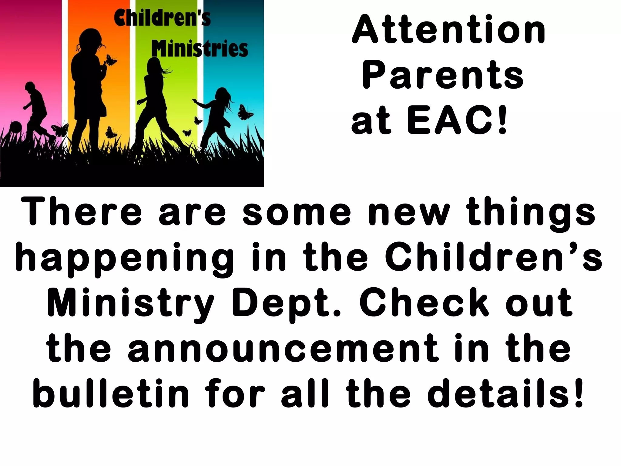 Attention
Parents
at EAC!
There are some new things
happening in the Children’s
Ministry Dept. Check out
the announcement in the
bulletin for all the details!