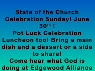 State of the Church
Celebration Sunday! June
30th
!
Pot Luck Celebration
Luncheon too! Bring a main
dish and a dessert or a side
to share!
Come hear what God is
doing at Edgewood Alliance
 
