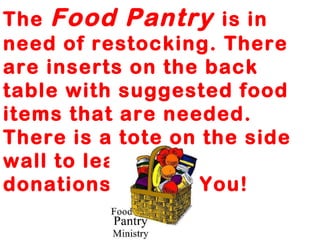 The Food Pantry is in
need of restocking. There
are inserts on the back
table with suggested food
items that are needed.
There is a tote on the side
wall to leave your
donations. Thank You!
 