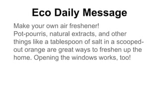 Eco Daily Message
Make your own air freshener!
Pot-pourris, natural extracts, and other
things like a tablespoon of salt in a scooped-
out orange are great ways to freshen up the
home. Opening the windows works, too!
 