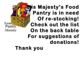 His Majesty’s Food
      Pantry is in need
        Of re-stocking!
     Check out the list
     On the back table
    For suggestions of
             donations!
Thank you
 