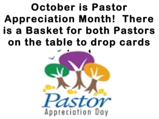 October is Pastor
Appreciation Month! There
is a Basket for both Pastors
 on the table to drop cards
            into!
 