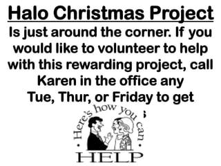 Halo Christmas Project
Is just around the corner. If you
 would like to volunteer to help
with this rewarding project, call
     Karen in the office any
    Tue, Thur, or Friday to get
           particulars
 