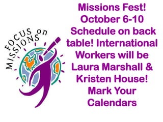 Missions Fest!
   October 6-10
 Schedule on back
table! International
  Workers will be
 Laura Marshall &
  Kristen House!
     Mark Your
    Calendars
 