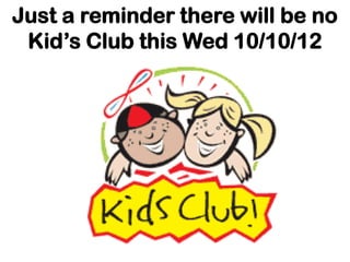 Just a reminder there will be no
 Kid’s Club this Wed 10/10/12
 