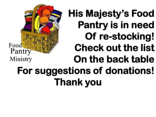 His Majesty’s Food
             Pantry is in need
              Of re-stocking!
            Check out the list
            On the back table
For suggestions of donations!
       Thank you
 