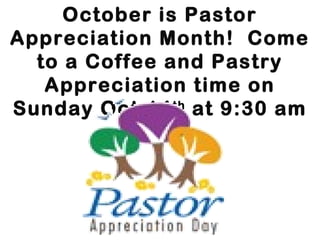 October is Pastor
Appreciation Month! Come
to a Coffee and Pastry
Appreciation time on
Sunday Oct 14 th at 9:30 am