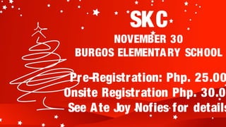 SKC
        NOVEMBER 30
  BURGOS ELEMENTA RY SCHOOL

 Pre-Registration: Php. 25.00
Onsite Registration Php. 30.0
 See A te Joy Nofies for details
 
