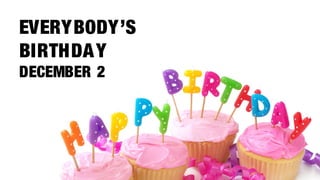 EVERYBODY’S
BIRTHDA Y
DECEMBER 2
 