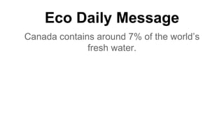 Eco Daily Message
Canada contains around 7% of the world’s
fresh water.
 