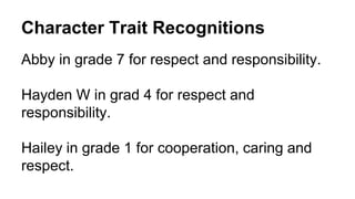 Character Trait Recognitions
Abby in grade 7 for respect and responsibility.
Hayden W in grad 4 for respect and
responsibility.
Hailey in grade 1 for cooperation, caring and
respect.
 