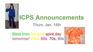 ICPS Announcements
Thurs. Jan. 14th
Blast from the past spirit day
tomorrow! Wear 60s, 70s, 80s
 