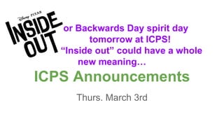 or Backwards Day spirit day
tomorrow at ICPS!
“Inside out” could have a whole
new meaning…
ICPS Announcements
Thurs. March 3rd
 