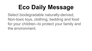 Eco Daily Message
Select biodegradable naturally-derived,
Non-toxic toys, clothing, bedding and food
for your children--to protect your family and
the environment.
 