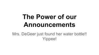 The Power of our
Announcements
Mrs. DeGeer just found her water bottle!!
Yippee!
 