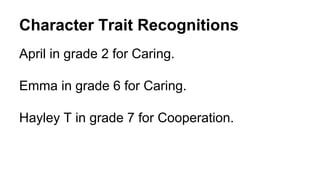 Character Trait Recognitions
April in grade 2 for Caring.
Emma in grade 6 for Caring.
Hayley T in grade 7 for Cooperation.
 