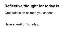 Reflective thought for today is...
Gratitude is an attitude you choose.
Have a terrific Thursday.
 