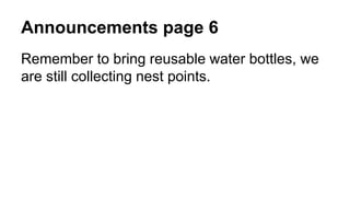 Announcements page 6
Remember to bring reusable water bottles, we
are still collecting nest points.
 