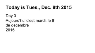 Today is Tues., Dec. 8th 2015
Day 3
Aujourd'hui c’est mardi, le 8
de decembre
2015
 