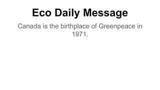 Eco Daily Message
Canada is the birthplace of Greenpeace in
1971.
 