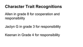 Character Trait Recognitions
Allen in grade 8 for cooperation and
responsibility
Jaclyn G in grade 3 for responsibility
Keenan in Grade 4 for responsibility
 