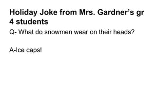 Holiday Joke from Mrs. Gardner’s gr
4 students
Q- What do snowmen wear on their heads?
A-Ice caps!
 