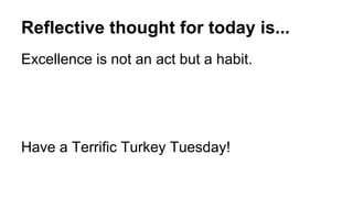 Reflective thought for today is...
Excellence is not an act but a habit.
Have a Terrific Turkey Tuesday!
 