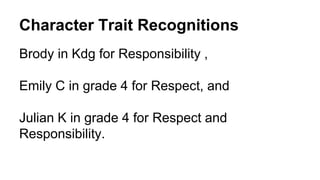 Character Trait Recognitions
Brody in Kdg for Responsibility ,
Emily C in grade 4 for Respect, and
Julian K in grade 4 for Respect and
Responsibility.
 