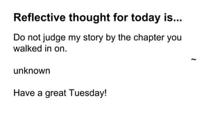Reflective thought for today is...
Do not judge my story by the chapter you
walked in on.
~
unknown
Have a great Tuesday!
 