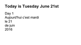 Today is Tuesday June 21st
Day 1
Aujourd'hui c’est mardi
le 21
de juin
2016
 