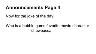 Announcements Page 4
Now for the joke of the day!
Who is a bubble gums favorite movie character
chewbacca
 