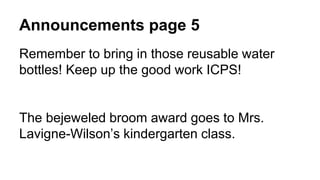Announcements page 5
Remember to bring in those reusable water
bottles! Keep up the good work ICPS!
The bejeweled broom award goes to Mrs.
Lavigne-Wilson’s kindergarten class.
 