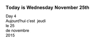 Today is Wednesday November 25th
Day 4
Aujourd'hui c’est jeudi
le 25
de novembre
2015
 