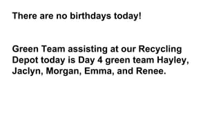 There are no birthdays today!
Green Team assisting at our Recycling
Depot today is Day 4 green team Hayley,
Jaclyn, Morgan, Emma, and Renee.
 