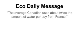 Eco Daily Message
“The average Canadian uses about twice the
amount of water per day from France.”
 
