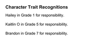 Character Trait Recognitions
Hailey in Grade 1 for responsibility.
Kaitlin O in Grade 5 for responsibility.
Brandon in Grade 7 for responsibility.
 