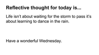Reflective thought for today is...
Life isn’t about waiting for the storm to pass it’s
about learning to dance in the rain.
Have a wonderful Wednesday.
 