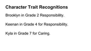 Character Trait Recognitions
Brooklyn in Grade 2 Responsibility.
Keenan in Grade 4 for Responsibility.
Kyla in Grade 7 for Caring.
 