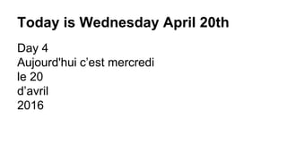 Today is Wednesday April 20th
Day 4
Aujourd'hui c’est mercredi
le 20
d’avril
2016
 