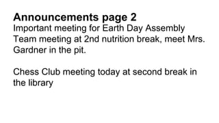 Announcements page 2
Important meeting for Earth Day Assembly
Team meeting at 2nd nutrition break, meet Mrs.
Gardner in the pit.
Chess Club meeting today at second break in
the library
 