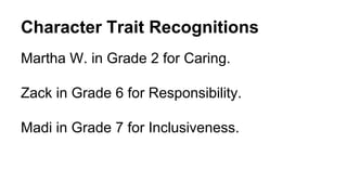 Character Trait Recognitions
Martha W. in Grade 2 for Caring.
Zack in Grade 6 for Responsibility.
Madi in Grade 7 for Inclusiveness.
 